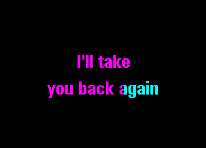 I'll take

you back again