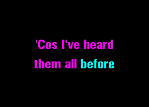 'Cos I've heard

them all before