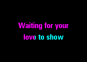 Waiting for your

love to show