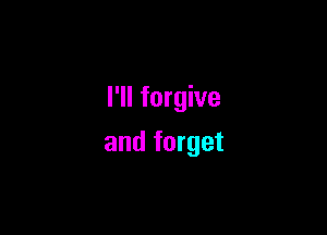 I'll forgive

and forget