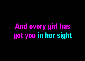 And every girl has

got you in her sight