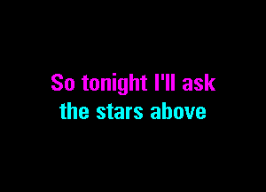 So tonight I'll ask

the stars above