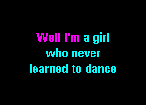 Well I'm a girl

who never
learned to dance