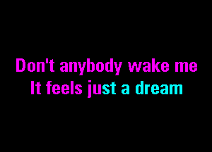 Don't anybody wake me

It feels just a dream