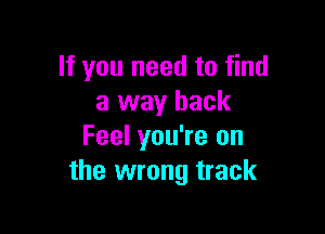 If you need to find
a way back

Feel you're on
the wrong track
