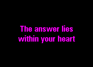 The answer lies

within your heart