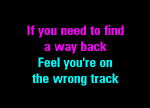 If you need to find
a way back

Feel you're on
the wrong track