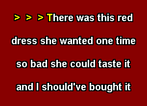 There was this red
dress she wanted one time
so bad she could taste it

and I should've bought it