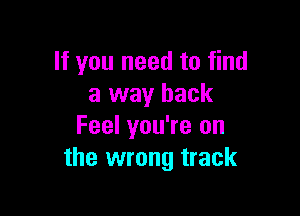 If you need to find
a way back

Feel you're on
the wrong track