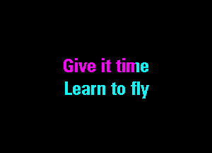 Give it time

Learn to fly