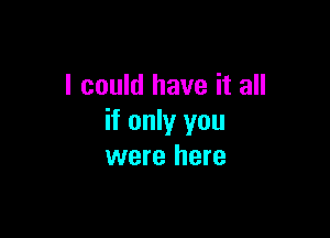 I could have it all

if only you
were here