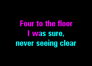 Four to the floor

I was sure.
never seeing clear