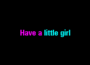 Have a little girl
