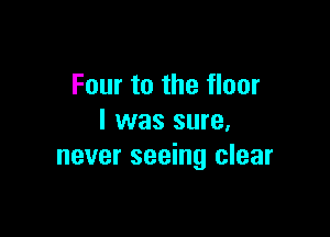 Four to the floor

I was sure.
never seeing clear