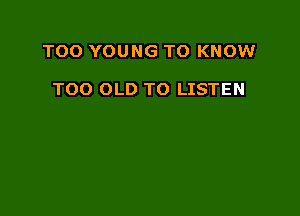 TOO YOUNG TO KNOW

TOO OLD TO LISTEN