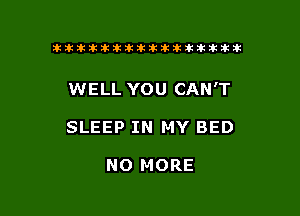 tiiitikiktiktiikikikikititx

WELL YOU CAN'T

SLEEP IN MY BED

NO MORE