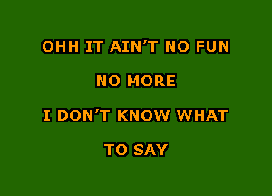 OHH IT AIN'T NO FUN

NO MORE

I DON'T KNOW WHAT

TO SAY