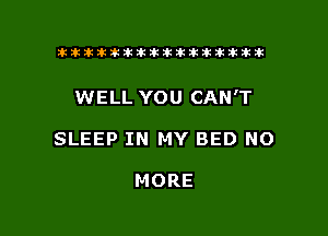 tiiitikiktiktiikikikikititx

WELL YOU CAN'T

SLEEP IN MY BED NO

MORE