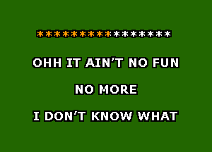 tiiitikiktiktiikikikikititx

OHH IT AIN'T NO FUN

NO MORE

I DON'T KNOW WHAT