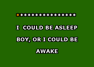 ahlhillillilliittticitiitk 2ik381k

I COULD BE ASLEEP

BOY, OR I COULD BE

AWAKE

g