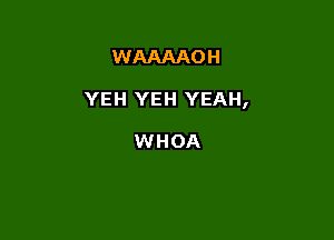 WAAAAO H

YEH YEH YEAH,

WHOA