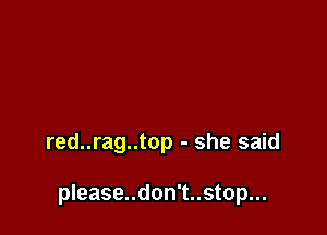 red..rag..top - she said

please..don't..stop...