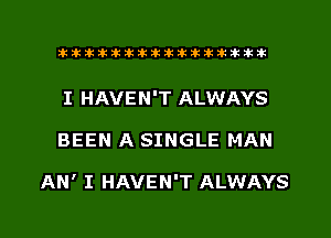 xxxxxxxxxxxxxxxaz

I HAVEN'T ALWAYS
BEEN A SINGLE MAN

AN' I HAVEN'T ALWAYS