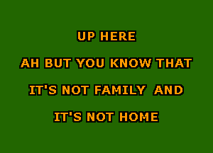 UP HERE

AH BUT YOU KNOW THAT

IT'S NOT FAMILY AND

IT'S NOT HOME