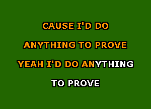 CAUSE I'D DO

ANYTHING T0 PROVE

YEAH I'D DO ANYTHING

TO PROVE