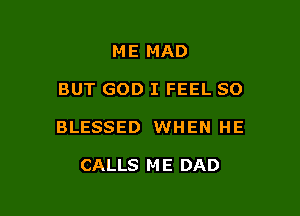 ME MAD

BUT GOD I FEEL SO

BLESSED WHEN HE

CALLS M E DAD