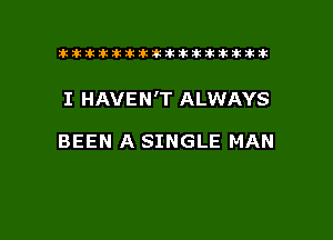 tiiitikiktiktiikikikikititx

I HAVEN'T ALWAYS

BEEN A SINGLE MAN