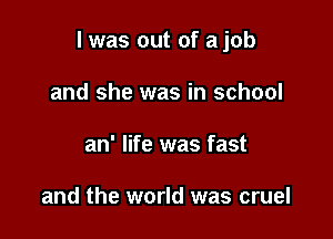 l was out of a job

and she was in school
an' life was fast

and the world was cruel