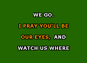 WE GO.

I PRAY YOU'LL BE

OUR EYES, AND

WATCH US WHERE