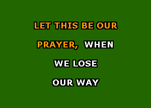 LET THIS BE OUR

PRAYER, WHEN

WE LOSE

OUR WAY