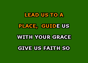 LEAD US TO A

PLACE, GUIDE US

WITH YOUR GRACE

GIVE US FAITH SO