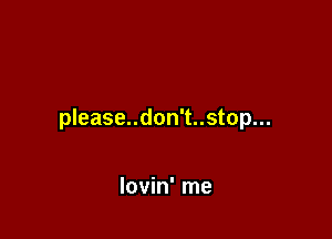 please..don't..stop...

lovin' me