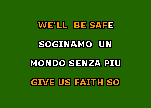 WE'LL BE SAFE

SOGINAMO UN

MONDO SENZA PIU

GIVE US FAITH SO