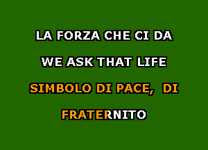 LA FORZA CHE CI DA
WE ASK THAT LIFE
SIMBOLO DI PACE, DI

FRATERNITO