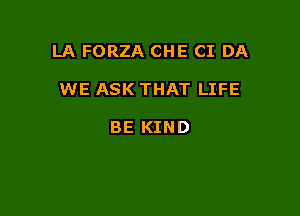 LA FORZA CHE CI DA

WE ASK THAT LIFE

BE KIND