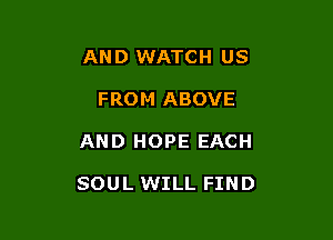 AND WATCH US
FROM ABOVE

AND HOPE EACH

SOUL WILL FIND