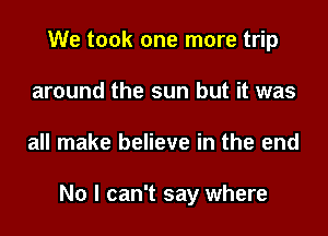 We took one more trip
around the sun but it was

all make believe in the end

No I can't say where