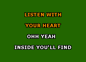 LISTEN WITH
YOU R H EART

OHH YEAH

INSIDE YOU'LL FIND