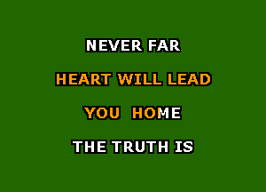 NEVER FAR

H EART WILL LEAD

YOU HOME

THE TRUTH IS