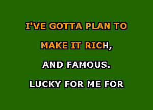I'VE GOTTA PLAN TO

MAKE IT RICH,

AND FAMOUS.

LUCKY FOR ME FOR