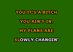 YOU IT'S A BITCH

YOU AIN'T IN.
MY PLANS ARE

SLOWLY CHANGIN'