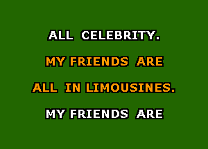 ALL CELEBRITY.

MY FRIENDS ARE

ALL IN LIMOUSINES.

MY FRIENDS ARE