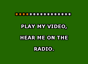 tiiitikiktiktiikikikikititx

PLAY MY VIDEO,

HEAR ME ON THE

RADIO.