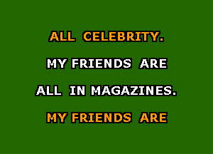 ALL CELEBRITY.

MY FRIENDS ARE

ALL IN MAGAZIN ES.

MY FRIENDS ARE