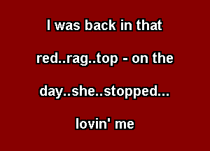 l was back in that

red..rag..top - on the

day..she..stopped...

lovin' me