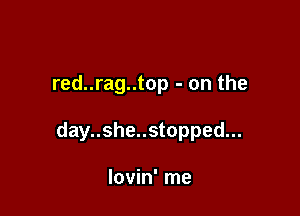red..rag..top - on the

day..she..stopped...

lovin' me